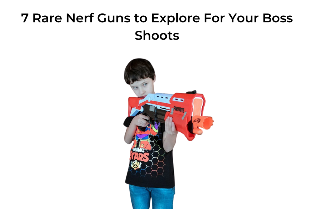 7 Rare Nerf Guns to Explore For Your Boss Shoots